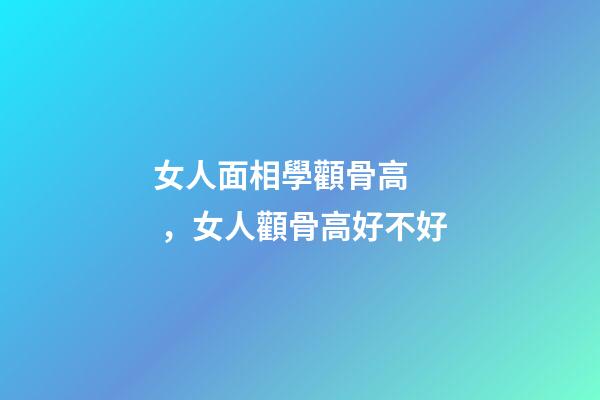 女人面相學顴骨高，女人顴骨高好不好